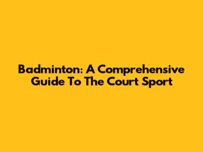 Badminton: A Comprehensive Guide To The Court Sport