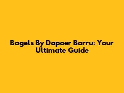 Bagels By Dapoer Barru: Your Ultimate Guide