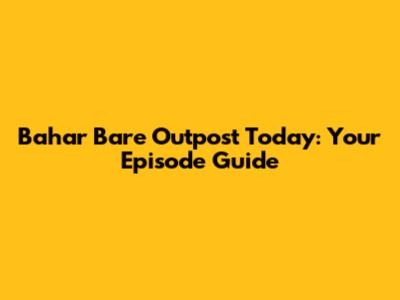 Bahar Bare Outpost Today: Your Episode Guide