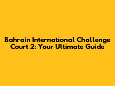 Bahrain International Challenge Court 2: Your Ultimate Guide