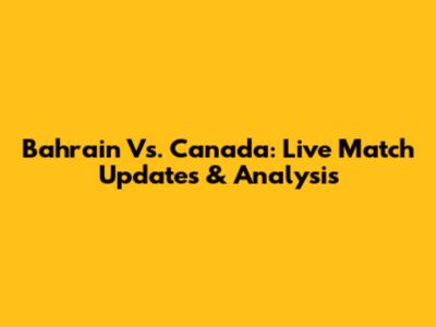Bahrain Vs. Canada: Live Match Updates & Analysis