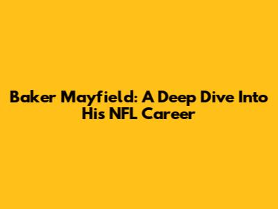 Baker Mayfield: A Deep Dive Into His NFL Career