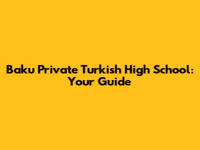 Baku Private Turkish High School: Your Guide