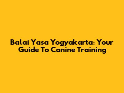Balai Yasa Yogyakarta: Your Guide To Canine Training