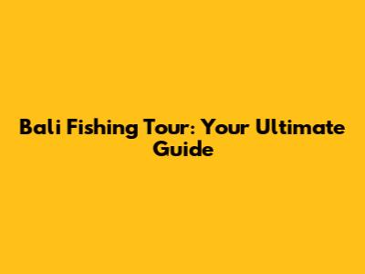 Bali Fishing Tour: Your Ultimate Guide