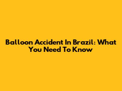 Balloon Accident In Brazil: What You Need To Know