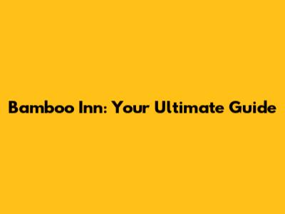 Bamboo Inn: Your Ultimate Guide