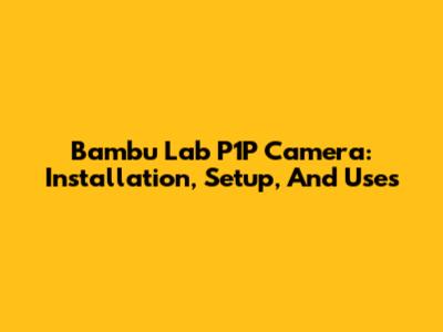 Bambu Lab P1P Camera: Installation, Setup, And Uses