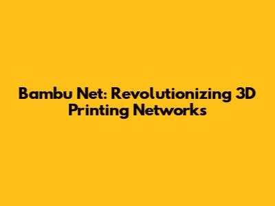 Bambu Net: Revolutionizing 3D Printing Networks