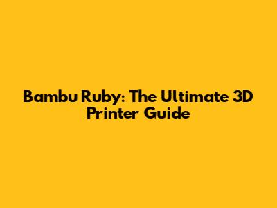 Bambu Ruby: The Ultimate 3D Printer Guide