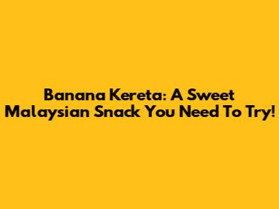 Banana Kereta: A Sweet Malaysian Snack You Need To Try!