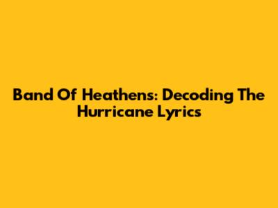 Band Of Heathens: Decoding The Hurricane Lyrics