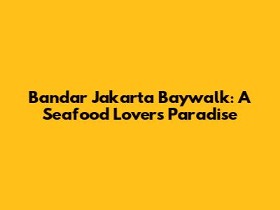 Bandar Jakarta Baywalk: A Seafood Lover's Paradise