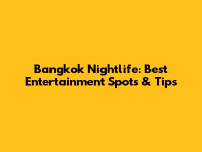 Bangkok Nightlife: Best Entertainment Spots & Tips