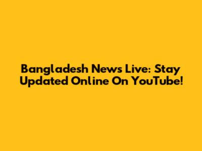 Bangladesh News Live: Stay Updated Online On YouTube!