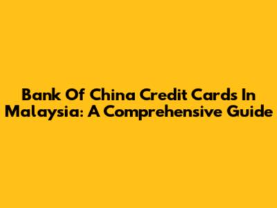 Bank Of China Credit Cards In Malaysia: A Comprehensive Guide