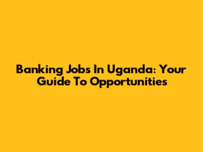 Banking Jobs In Uganda: Your Guide To Opportunities