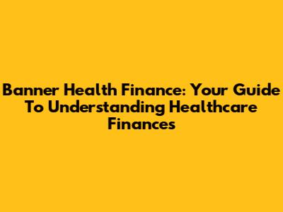 Banner Health Finance: Your Guide To Understanding Healthcare Finances