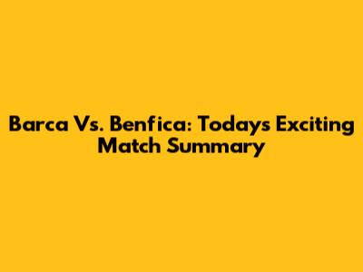 Barca Vs. Benfica: Today's Exciting Match Summary