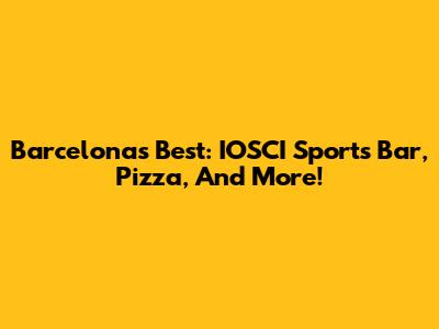 Barcelona's Best: IOSCI Sports Bar, Pizza, And More!