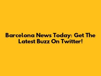 Barcelona News Today: Get The Latest Buzz On Twitter!