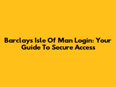 Barclays Isle Of Man Login: Your Guide To Secure Access