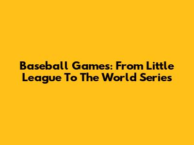 Baseball Games: From Little League To The World Series