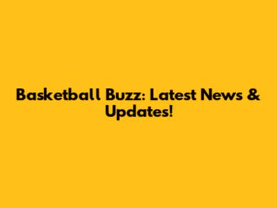 Basketball Buzz: Latest News & Updates!