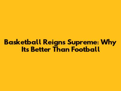 Basketball Reigns Supreme: Why It's Better Than Football