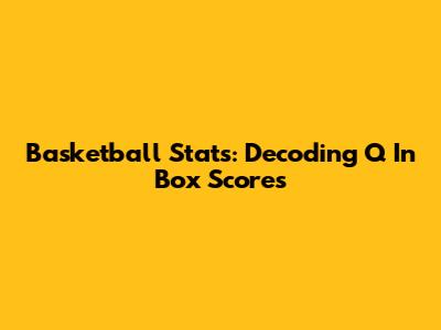 Basketball Stats: Decoding 'Q' In Box Scores