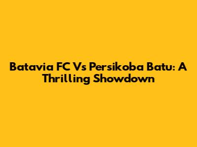 Batavia FC Vs Persikoba Batu: A Thrilling Showdown