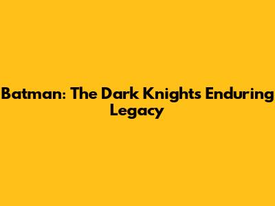 Batman: The Dark Knight's Enduring Legacy