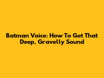 Batman Voice: How To Get That Deep, Gravelly Sound