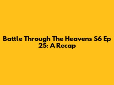 Battle Through The Heavens S6 Ep 25: A Recap