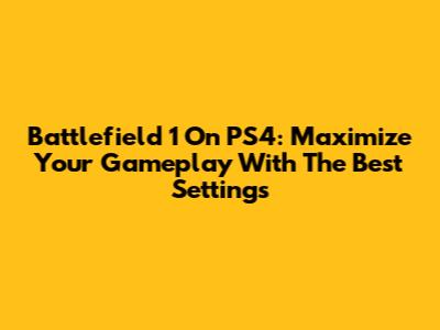 Battlefield 1 On PS4: Maximize Your Gameplay With The Best Settings