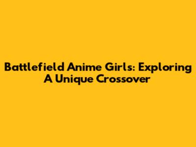 Battlefield Anime Girls: Exploring A Unique Crossover