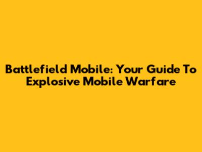 Battlefield Mobile: Your Guide To Explosive Mobile Warfare