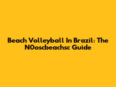 Beach Volleyball In Brazil: The N0oscbeachsc Guide