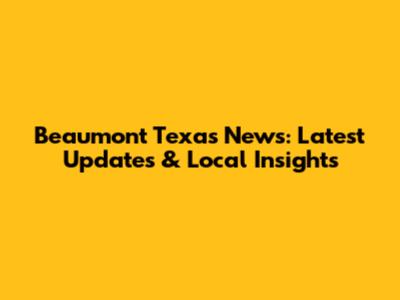 Beaumont Texas News: Latest Updates & Local Insights