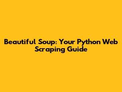 Beautiful Soup: Your Python Web Scraping Guide
