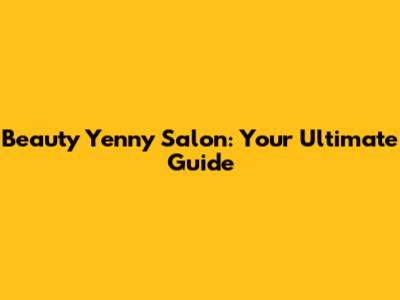 Beauty Yenny Salon: Your Ultimate Guide