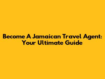 Become A Jamaican Travel Agent: Your Ultimate Guide