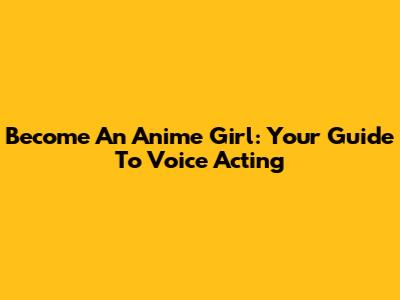 Become An Anime Girl: Your Guide To Voice Acting