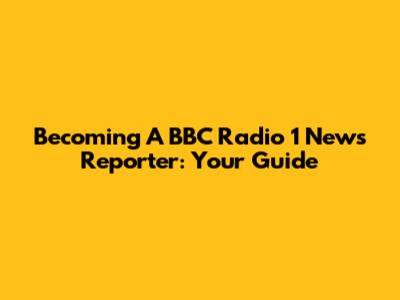 Becoming A BBC Radio 1 News Reporter: Your Guide