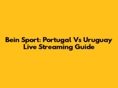 Bein Sport: Portugal Vs Uruguay Live Streaming Guide