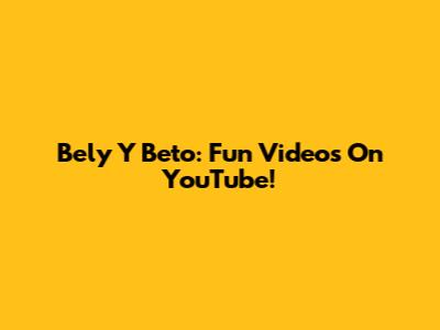 Bely Y Beto: Fun Videos On YouTube!