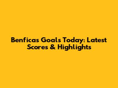 Benfica's Goals Today: Latest Scores & Highlights