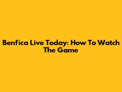 Benfica Live Today: How To Watch The Game