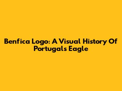 Benfica Logo: A Visual History Of Portugal's Eagle