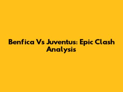 Benfica Vs Juventus: Epic Clash Analysis